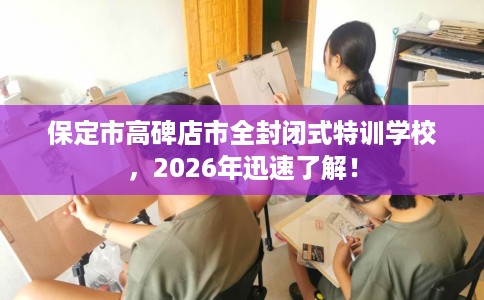 保定市高碑店市全封闭式特训学校,2026年迅速了解! 保定市高碑店市全封闭式特训学校,2026年迅速了解!