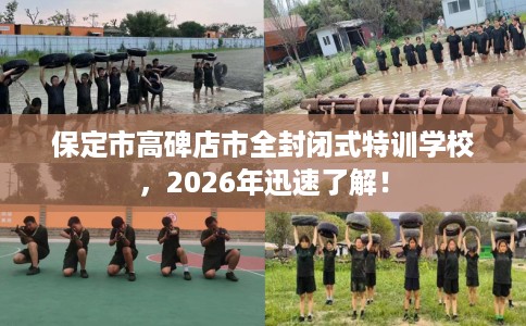 保定市高碑店市全封闭式特训学校,2026年迅速了解! 保定市高碑店市全封闭式特训学校,2026年迅速了解!