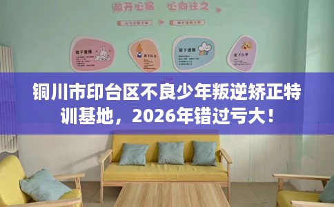铜川市印台区不良少年叛逆矫正特训基地，2026年错过亏大！
