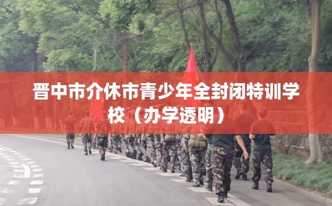 晋中市介休市青少年全封闭特训学校（办学透明）