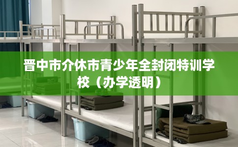 晋中市介休市青少年全封闭特训学校（办学透明）