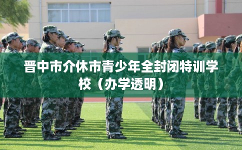 晋中市介休市青少年全封闭特训学校（办学透明）
