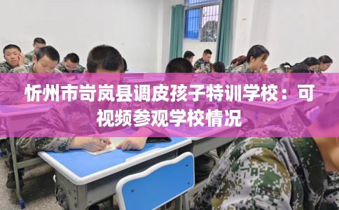 忻州市岢岚县调皮孩子特训学校:可视频参观学校情况 忻州市岢岚县调皮孩子特训学校:可视频参观学校情况