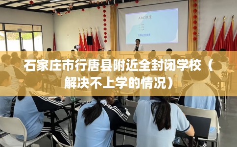 石家庄市行唐县附近全封闭学校（解决不上学的情况）