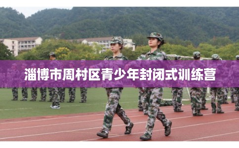 淄博市周村区青少年封闭式训练营