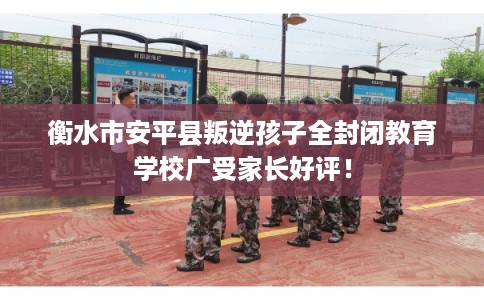 衡水市安平县叛逆孩子全封闭教育学校广受家长好评! 衡水市安平县叛逆孩子全封闭教育学校广受家长好评!