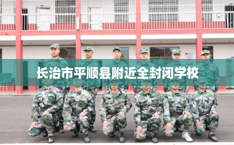 长治市平顺县附近全封闭学校