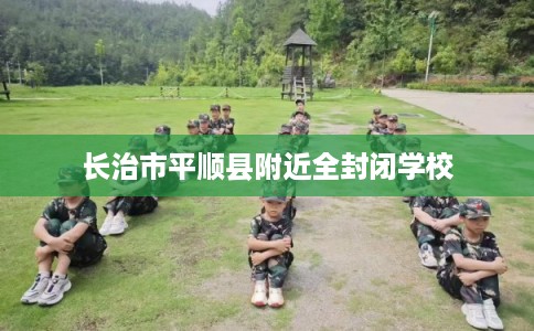 长治市平顺县附近全封闭学校