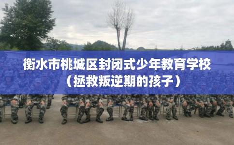 衡水市桃城区封闭式少年教育学校（拯救叛逆期的孩子）