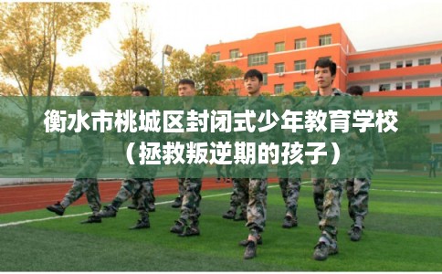 衡水市桃城区封闭式少年教育学校（拯救叛逆期的孩子）