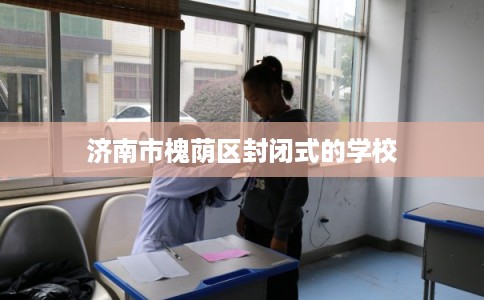 济南市槐荫区封闭式的学校