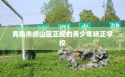 青岛市崂山区正规的青少年矫正学校
