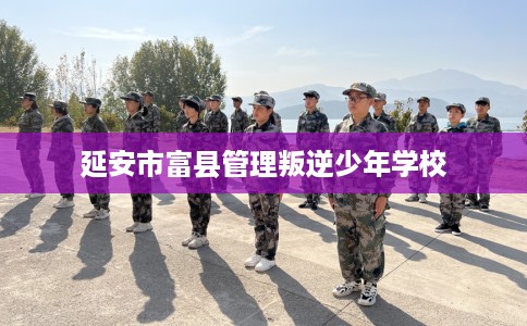 延安市富县管理叛逆少年学校