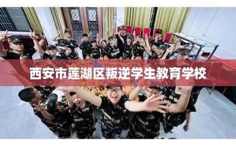 西安市莲湖区叛逆学生教育学校 西安市莲湖区叛逆学生教育学校