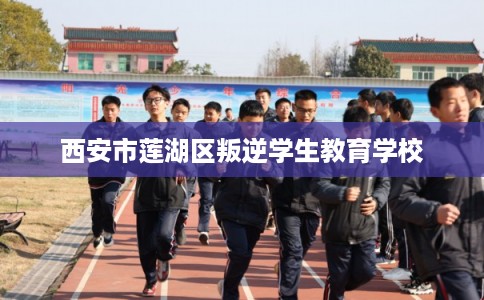西安市莲湖区叛逆学生教育学校 西安市莲湖区叛逆学生教育学校