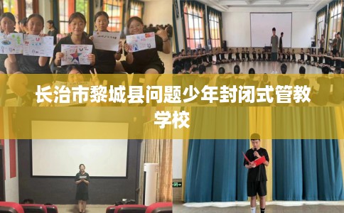 长治市黎城县问题少年封闭式管教学校 长治市黎城县问题少年封闭式管教学校