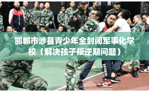 邯郸市涉县青少年全封闭军事化学校（解决孩子叛逆期问题）