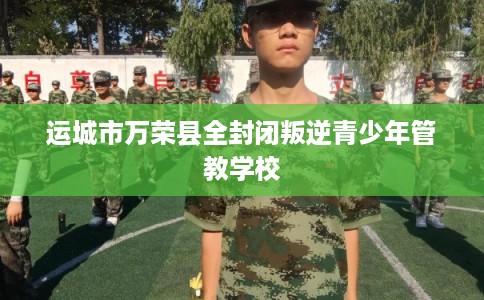 运城市万荣县全封闭叛逆青少年管教学校
