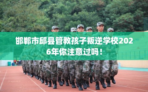 邯郸市邱县管教孩子叛逆学校2026年你注意过吗! 邯郸市邱县管教孩子叛逆学校2026年你注意过吗!