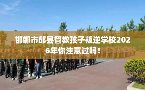 邯郸市邱县管教孩子叛逆学校2026年你注意过吗! 邯郸市邱县管教孩子叛逆学校2026年你注意过吗!
