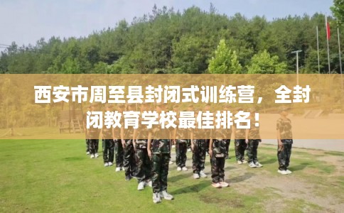 西安市周至县封闭式训练营,全封闭教育学校最佳排名! 西安市周至县封闭式训练营,全封闭教育学校最佳排名!