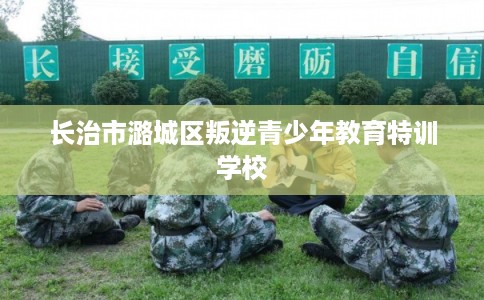 长治市潞城区叛逆青少年教育特训学校 长治市潞城区叛逆青少年教育特训学校