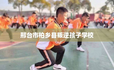 邢台市柏乡县叛逆孩子学校