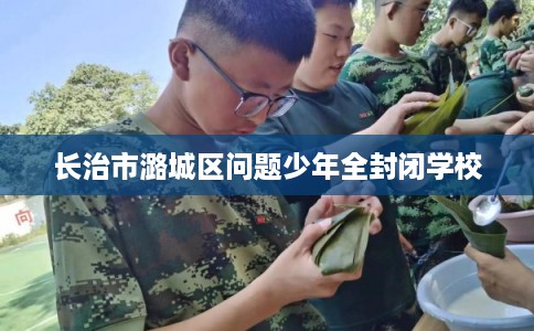 长治市潞城区问题少年全封闭学校 长治市潞城区问题少年全封闭学校