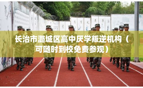 长治市潞城区高中厌学叛逆机构(可随时到校免费参观) 长治市潞城区高中厌学叛逆机构(可随时到校免费参观)