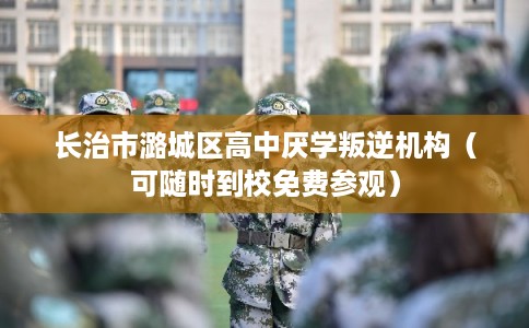 长治市潞城区高中厌学叛逆机构(可随时到校免费参观) 长治市潞城区高中厌学叛逆机构(可随时到校免费参观)