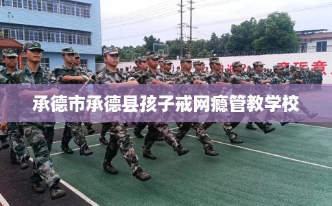 承德市承德县孩子戒网瘾管教学校