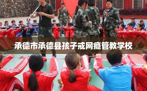 承德市承德县孩子戒网瘾管教学校