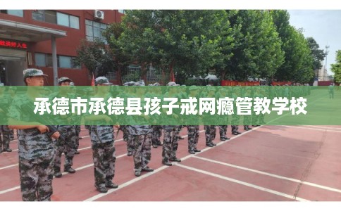 承德市承德县孩子戒网瘾管教学校