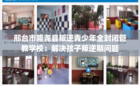 邢台市隆尧县叛逆青少年全封闭管教学校：解决孩子叛逆期问题