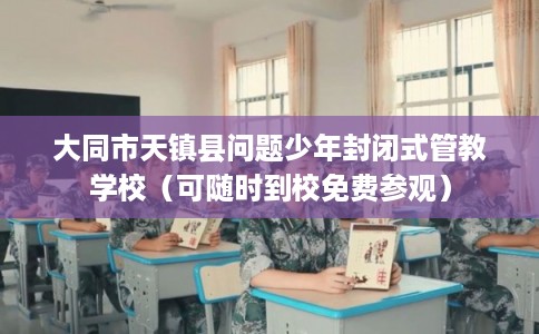 大同市天镇县问题少年封闭式管教学校(可随时到校免费参观) 大同市天镇县问题少年封闭式管教学校(可随时到校免费参观)
