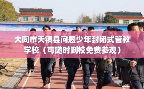 大同市天镇县问题少年封闭式管教学校(可随时到校免费参观) 大同市天镇县问题少年封闭式管教学校(可随时到校免费参观)