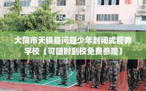 大同市天镇县问题少年封闭式管教学校(可随时到校免费参观) 大同市天镇县问题少年封闭式管教学校(可随时到校免费参观)