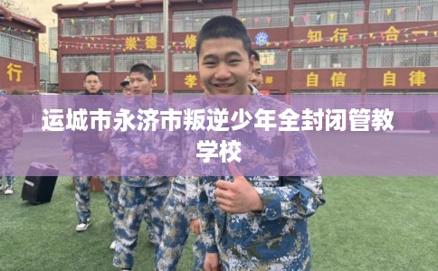 运城市永济市叛逆少年全封闭管教学校 运城市永济市叛逆少年全封闭管教学校