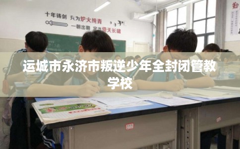 运城市永济市叛逆少年全封闭管教学校 运城市永济市叛逆少年全封闭管教学校