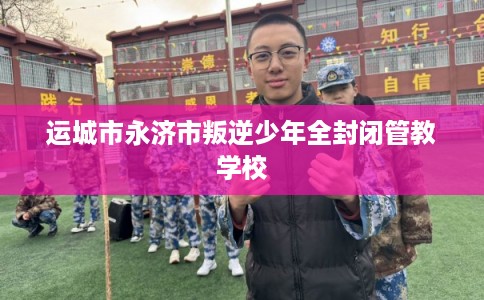 运城市永济市叛逆少年全封闭管教学校 运城市永济市叛逆少年全封闭管教学校