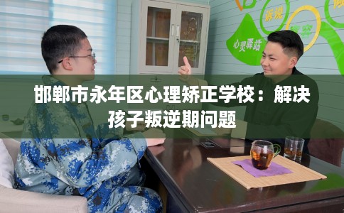 邯郸市永年区心理矫正学校：解决孩子叛逆期问题