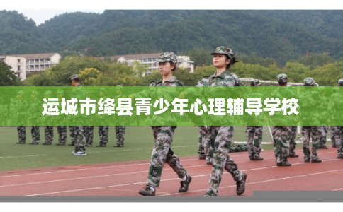 运城市绛县青少年心理辅导学校 运城市绛县青少年心理辅导学校