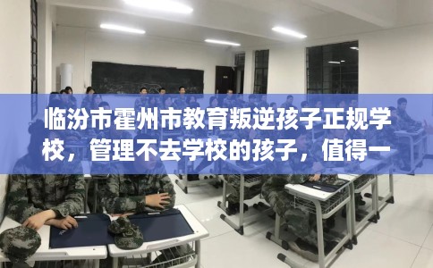 临汾市霍州市教育叛逆孩子正规学校,管理不去学校的孩子,值得一看! 临汾市霍州市教育叛逆孩子正规学校,管理不去学校的孩子,值得一看!