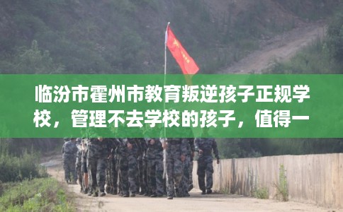 临汾市霍州市教育叛逆孩子正规学校,管理不去学校的孩子,值得一看! 临汾市霍州市教育叛逆孩子正规学校,管理不去学校的孩子,值得一看!