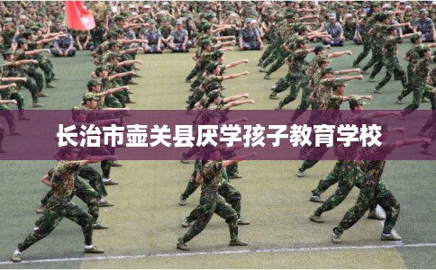 长治市壶关县厌学孩子教育学校 长治市壶关县厌学孩子教育学校