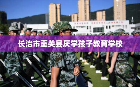 长治市壶关县厌学孩子教育学校 长治市壶关县厌学孩子教育学校
