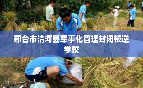 邢台市清河县军事化管理封闭叛逆学校