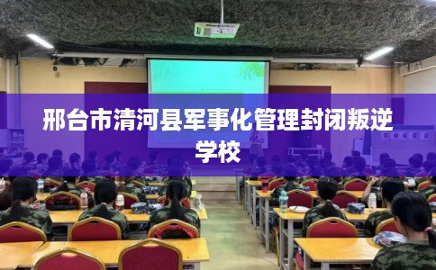 邢台市清河县军事化管理封闭叛逆学校