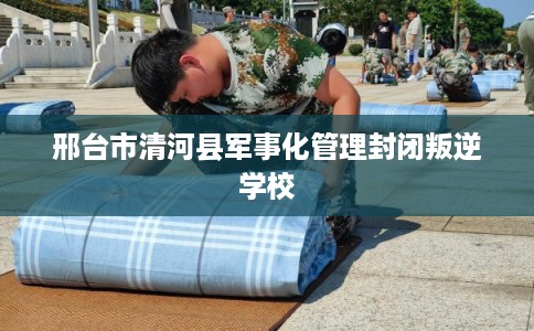 邢台市清河县军事化管理封闭叛逆学校