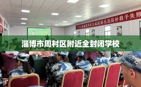 淄博市周村区附近全封闭学校 淄博市周村区附近全封闭学校
